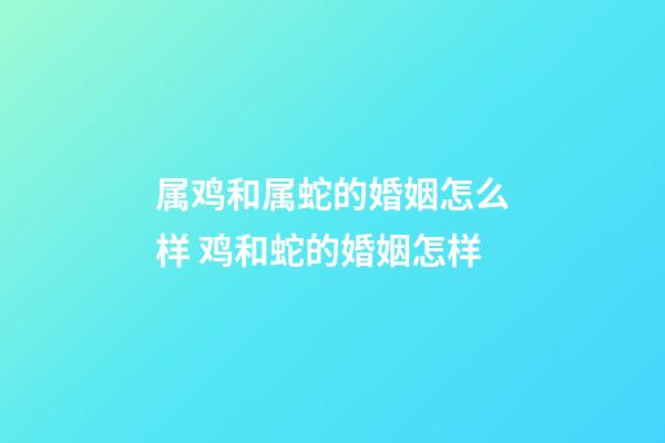 属鸡和属蛇的婚姻怎么样 鸡和蛇的婚姻怎样-第1张-观点-玄机派